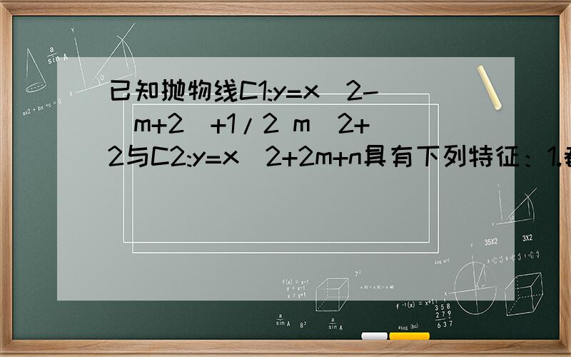 已知抛物线C1:y=x^2-(m+2)+1/2 m^2+2与C2:y=x^2+2m+n具有下列特征：1.都与x轴有交点；2.与y轴相交于同一点.（1）求m,n的值；（2）试写出x为何值时,y1>y2(3)试描述抛物线C1通过怎样的变换得到抛物线C2