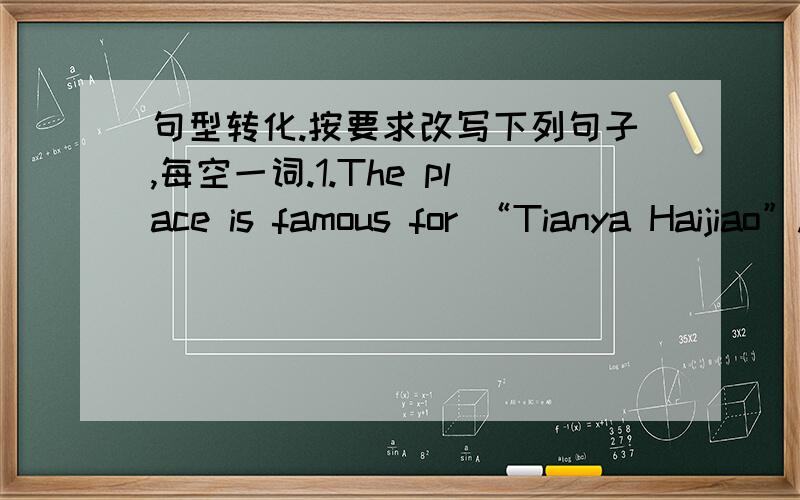 句型转化.按要求改写下列句子,每空一词.1.The place is famous for “Tianya Haijiao”.(就引号内部分提问)_____ ______ the place _____ ______?2.She says that she has left a message on his desk.(改为一般疑问句)_____ she ___