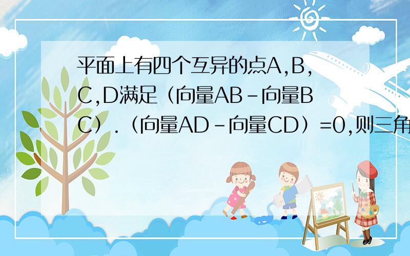 平面上有四个互异的点A,B,C,D满足（向量AB-向量BC）.（向量AD-向量CD）=0,则三角形ABC是