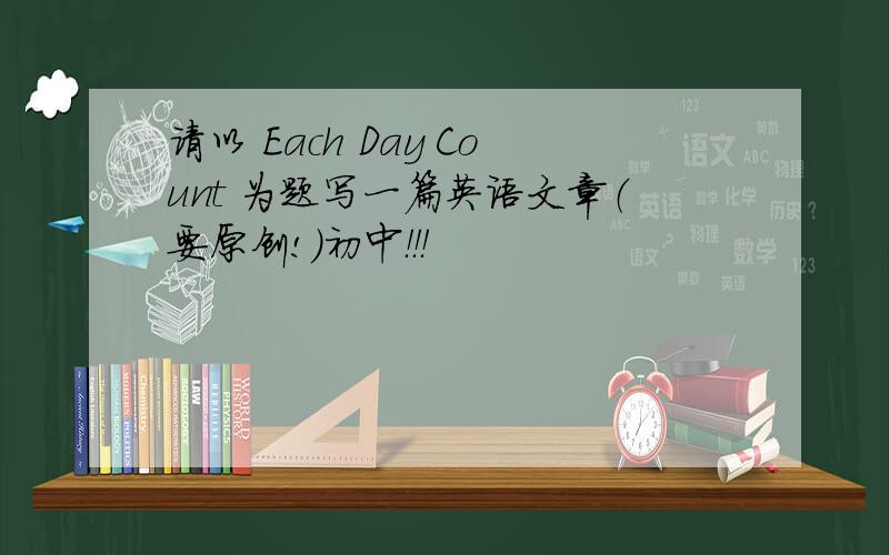 请以 Each Day Count 为题写一篇英语文章（要原创!）初中！！！