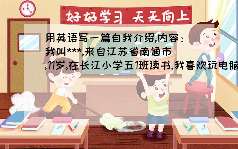 用英语写一篇自我介绍,内容：我叫***,来自江苏省南通市,11岁,在长江小学五1班读书.我喜欢玩电脑游戏和看书.我喜欢吃零食.我的生日是2001年4月3日,白羊座