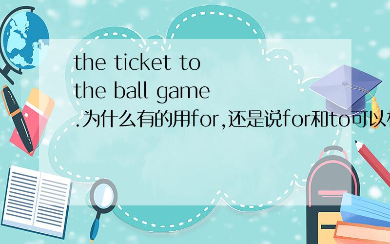 the ticket to the ball game .为什么有的用for,还是说for和to可以相互替换.或是有什么区别