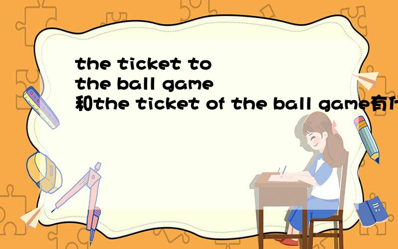 the ticket to the ball game 和the ticket of the ball game有什么区别?如题