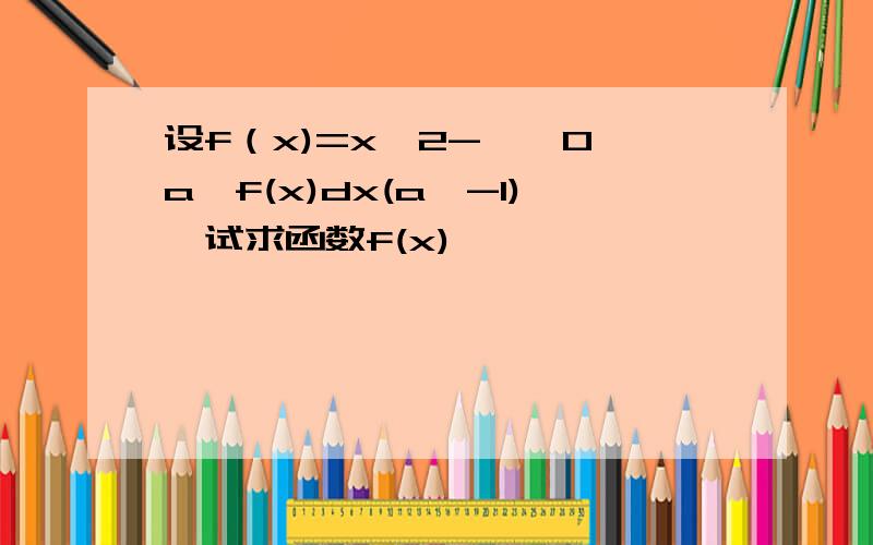 设f（x)=x^2-∫﹙0,a﹚f(x)dx(a≠-1),试求函数f(x)
