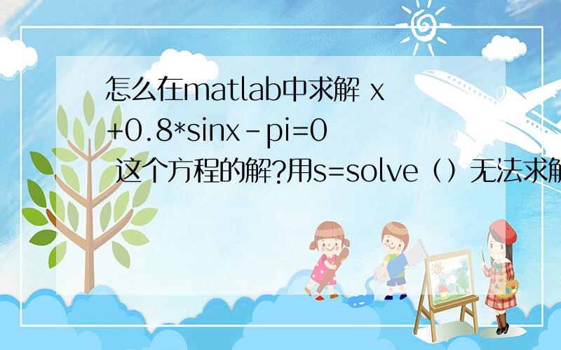 怎么在matlab中求解 x+0.8*sinx-pi=0 这个方程的解?用s=solve（）无法求解