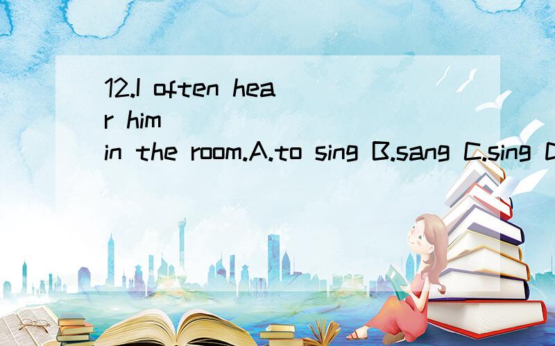 12.I often hear him _______ in the room.A.to sing B.sang C.sing D.singing 是看often跟一般现在时,还是看hear跟现在进行时?