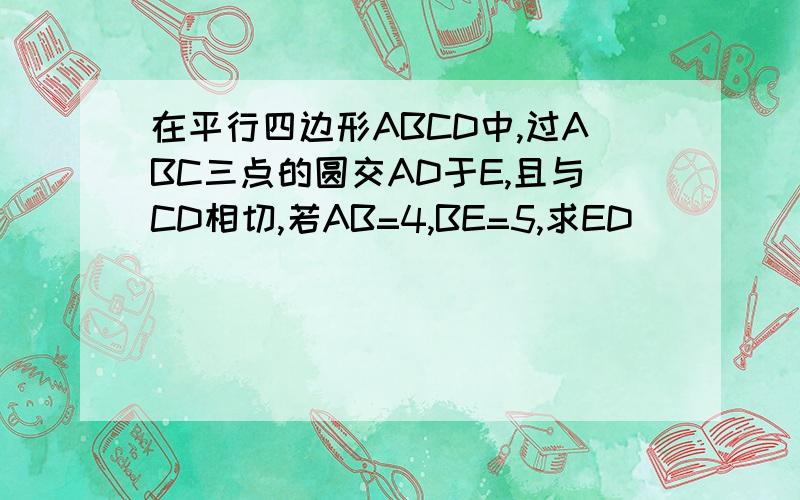 在平行四边形ABCD中,过ABC三点的圆交AD于E,且与CD相切,若AB=4,BE=5,求ED