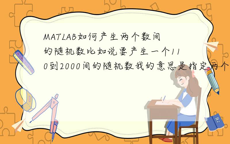 MATLAB如何产生两个数间的随机数比如说要产生一个110到2000间的随机数我的意思是指定两个数之间的随机数,比如10到20,100到200,500到1000等