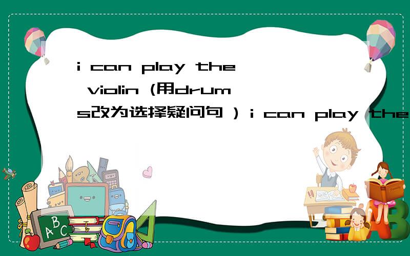 i can play the violin (用drums改为选择疑问句 ) i can play the violin (用drums改为选择疑问句 ) ___ ___ play the violi___ ___ ___?