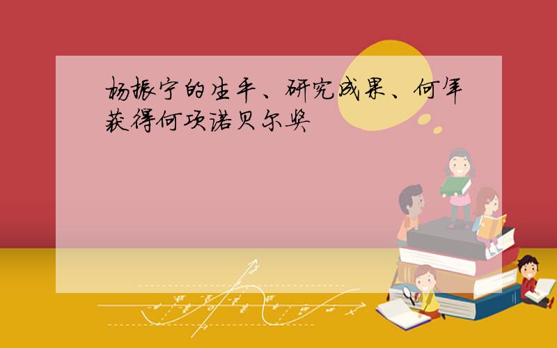 杨振宁的生平、研究成果、何年获得何项诺贝尔奖