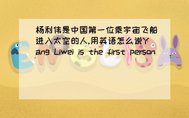 杨利伟是中国第一位乘宇宙飞船进入太空的人.用英语怎么说Yang Liwei is the first person _ _ _ the space _ spaceship in China.