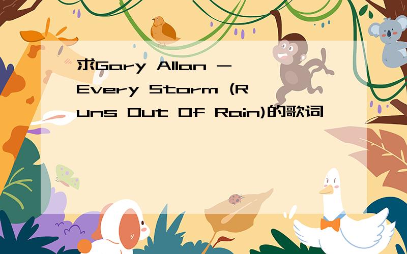 求Gary Allan - Every Storm (Runs Out Of Rain)的歌词,