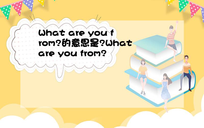 What are you from?的意思是?What are you from?