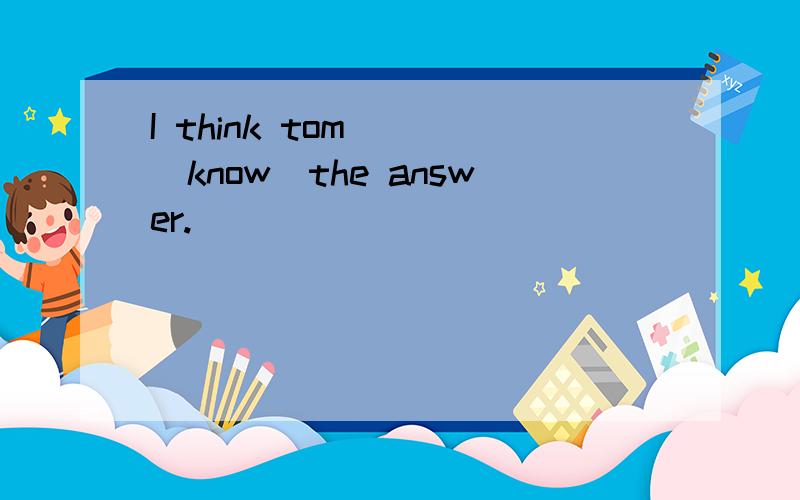 I think tom___(know)the answer.