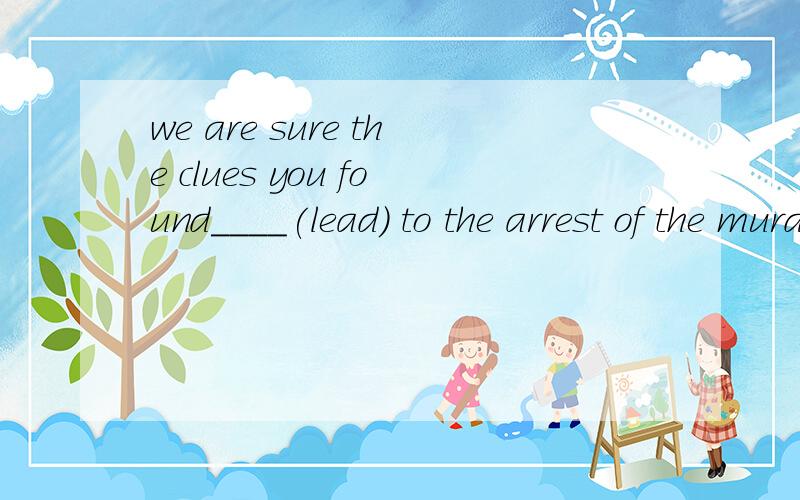 we are sure the clues you found____(lead) to the arrest of the murderer