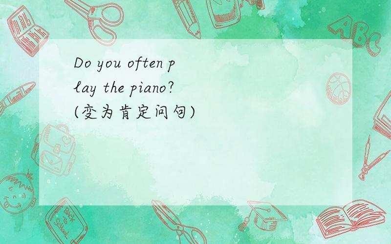 Do you often play the piano?(变为肯定问句)