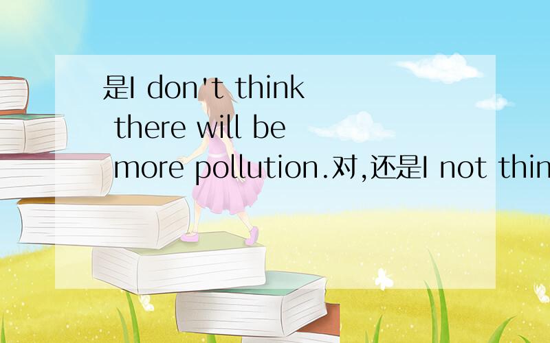 是I don't think there will be more pollution.对,还是I not think there will be more pollution.