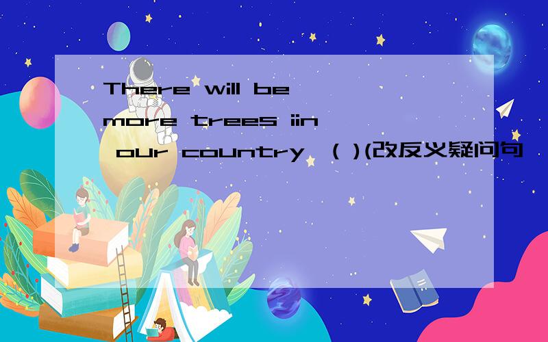 There will be more trees iin our country,( )(改反义疑问句