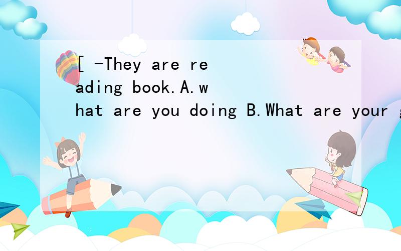 [ -They are reading book.A.what are you doing B.What are your grandparents doing选A或B
