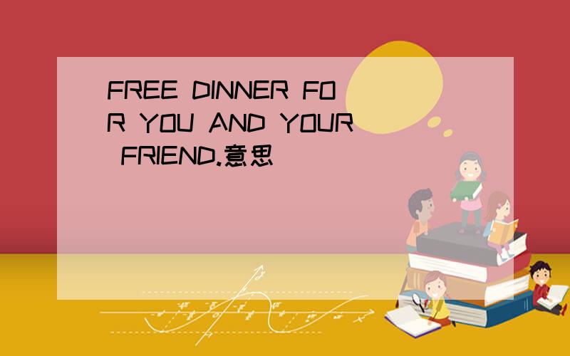 FREE DINNER FOR YOU AND YOUR FRIEND.意思