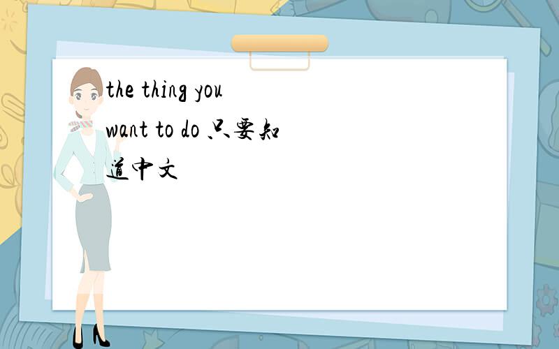 the thing you want to do 只要知道中文