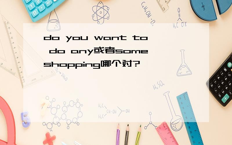 do you want to do any或者some shopping哪个对?