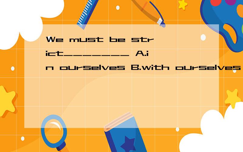 We must be strict_______ A.in ourselves B.with ourselves C.with us D.in us
