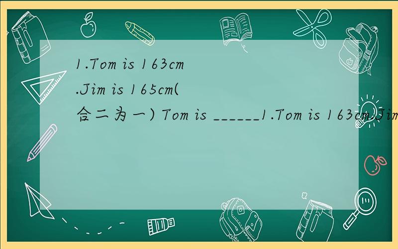 1.Tom is 163cm.Jim is 165cm(合二为一) Tom is ______1.Tom is 163cm.Jim is 165cm(合二为一)Tom is ______ ______ ______ than Jim.Tom is ______ ______ ______ than Jim.2.A movie always ______ ______(以.为开始)a song,and also ______ ______(以.