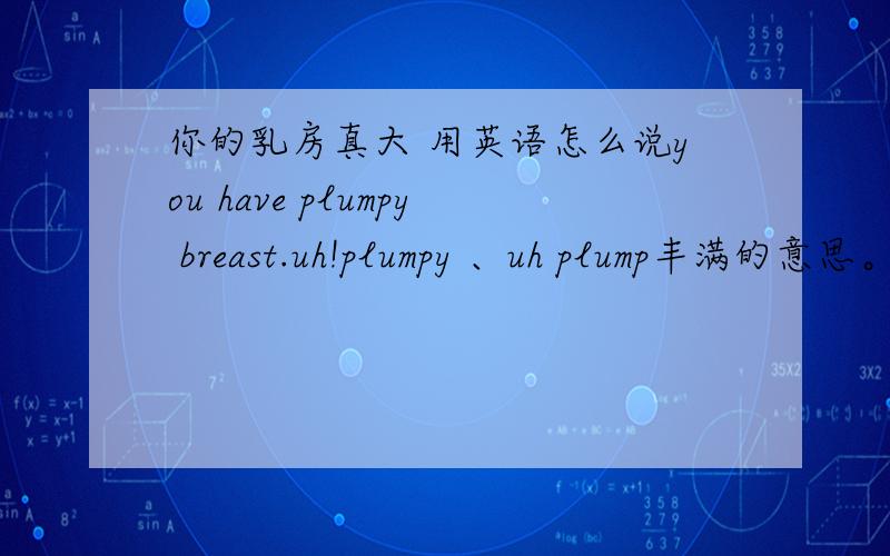 你的乳房真大 用英语怎么说you have plumpy breast.uh!plumpy 、uh plump丰满的意思。但没有plumpy这个单词啊？