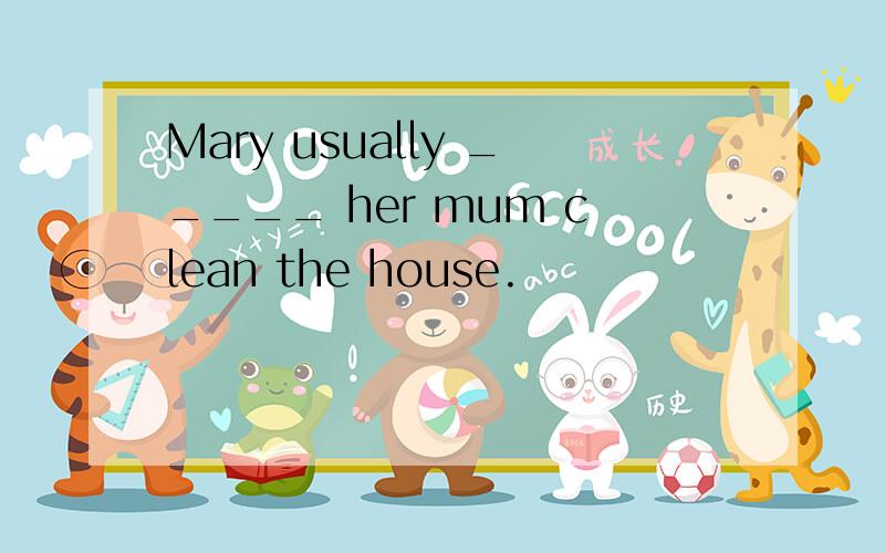Mary usually _____ her mum clean the house.