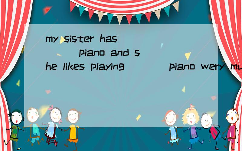 my sister has____piano and she likes playing____piano wery muchA.a;a B.the;the C.the;a D.a;the