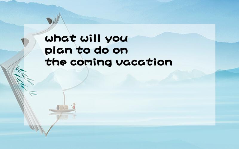 what will you plan to do on the coming vacation
