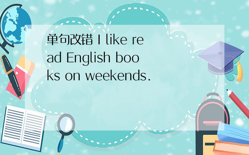 单句改错 I like read English books on weekends.