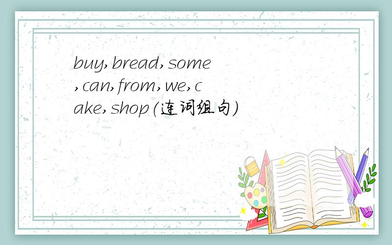 buy,bread,some,can,from,we,cake,shop(连词组句)