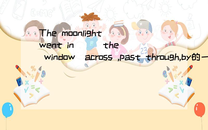The moonlight went in __ the window(across ,past through,by的一个）