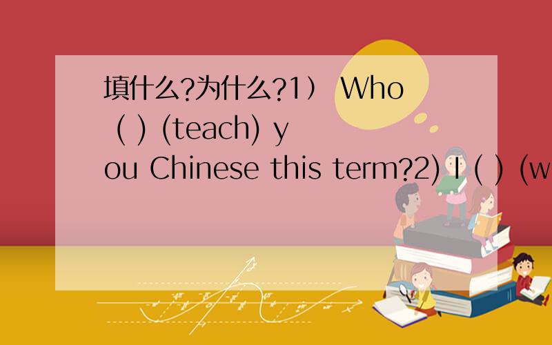 填什么?为什么?1） Who ( ) (teach) you Chinese this term?2) I ( ) (work) at this university next year.I am an English teacher.3) How much ( ) (be) the milk and meat?4) ( ) the boys often ( ) (paly) football on the playground?5) Let's talk ( ) o