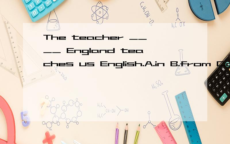The teacher ____ England teaches us English.A.in B.from C.comes from D.is from为什么?
