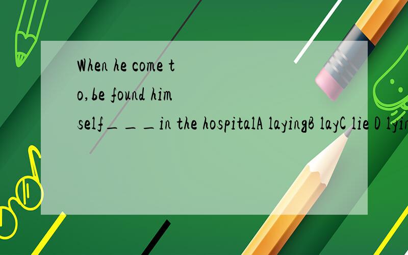 When he come to,be found himself___in the hospitalA layingB layC lie D lying