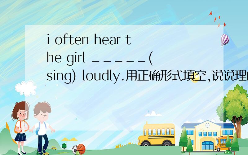 i often hear the girl _____(sing) loudly.用正确形式填空,说说理由,这里有个often，我想是不是不适合hear sb doing st这个短语？