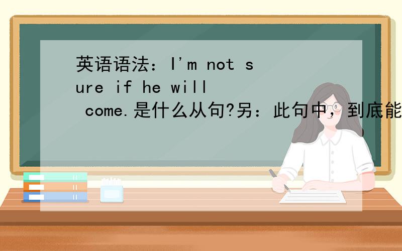 英语语法：I'm not sure if he will come.是什么从句?另：此句中，到底能用if来替代whether吗？