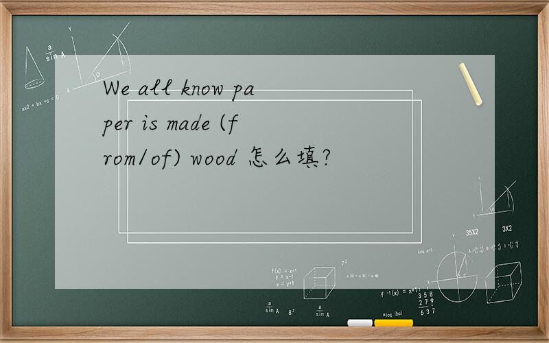 We all know paper is made (from/of) wood 怎么填?