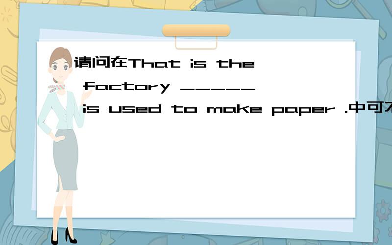 请问在That is the factory _____ is used to make paper .中可不可以填that