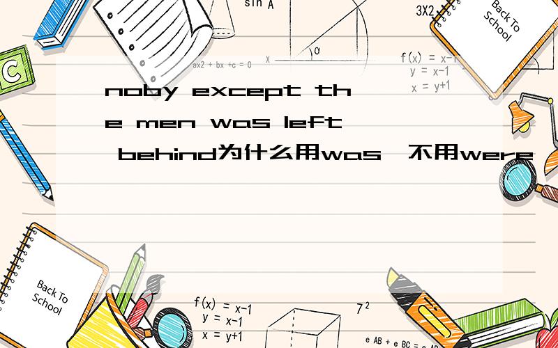 noby except the men was left behind为什么用was,不用were