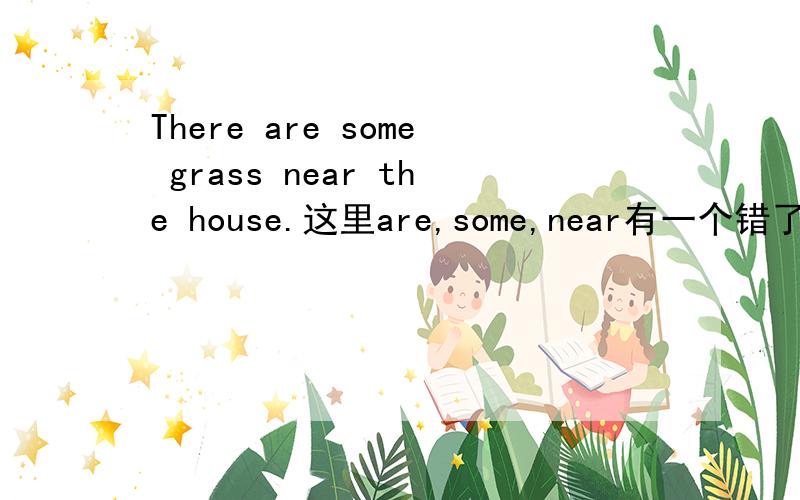 There are some grass near the house.这里are,some,near有一个错了,是哪个?