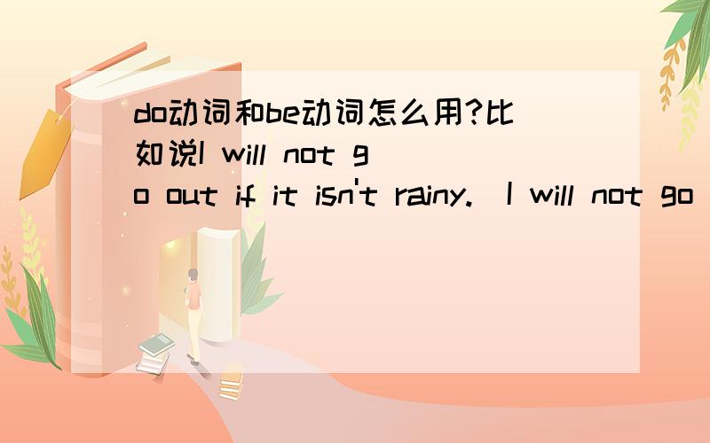 do动词和be动词怎么用?比如说I will not go out if it isn't rainy.  I will not go out if it doesn't rainy. 这两个句子我不懂,首先我想确认下这两个句子是否正确,如果正确的话,我想知道为什么第一个是isn't,而