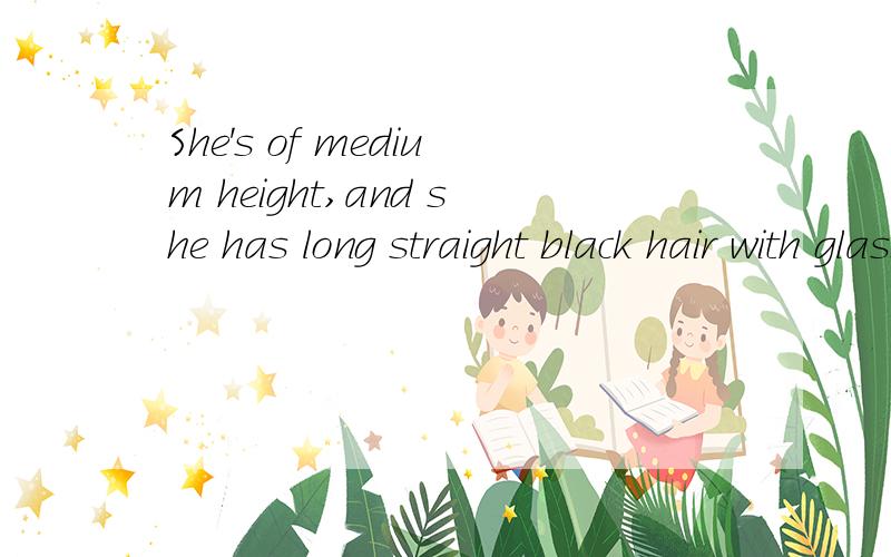 She's of medium height,and she has long straight black hair with glasses.有错我吗She's of medium height,and she has long straight black hair with glasses.