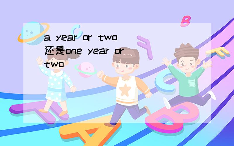 a year or two 还是one year or two