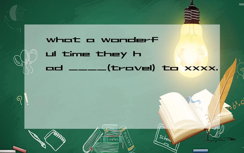 what a wonderful time they had ____(travel) to xxxx.