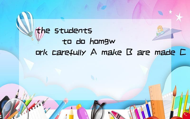 the students ____to do homgwork carefully A make B are made C are making D are make