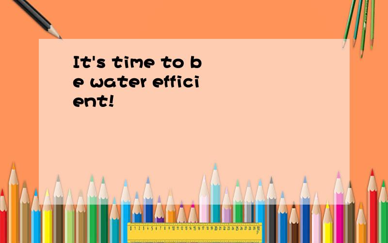 It's time to be water efficient!